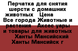 Перчатка для снятия шерсти с домашних животных › Цена ­ 100 - Все города Животные и растения » Аксесcуары и товары для животных   . Ханты-Мансийский,Ханты-Мансийск г.